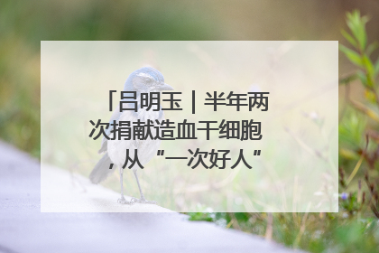 吕明玉｜半年两次捐献造血干细胞，从“一次好人”到“一生好人”