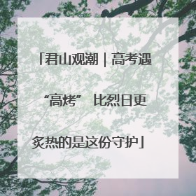 君山观潮｜高考遇“高烤” 比烈日更炙热的是这份守护