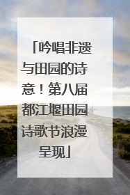 吟唱非遗与田园的诗意！第八届都江堰田园诗歌节浪漫呈现
