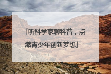 听科学家聊科普，点燃青少年创新梦想