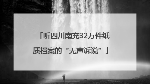 听四川南充32万件纸质档案的“无声诉说”