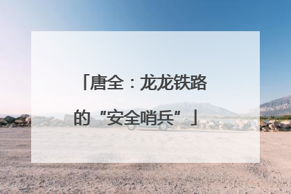 唐全：龙龙铁路的“安全哨兵”