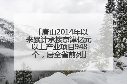 唐山2014年以来累计承接京津亿元以上产业项目948个，居全省前列