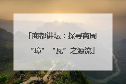 商都讲坛：探寻商周“璋”“瓦”之源流