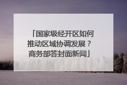 国家级经开区如何推动区域协调发展？商务部答封面新闻