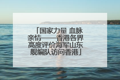 国家力量 血脉亲情——香港各界高度评价海军山东舰编队访问香港