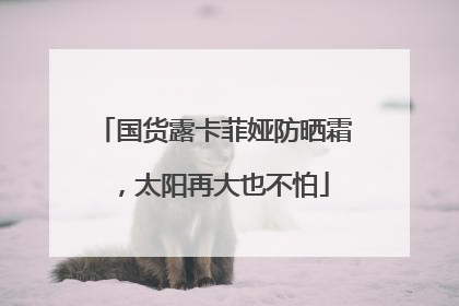 国货露卡菲娅防晒霜，太阳再大也不怕