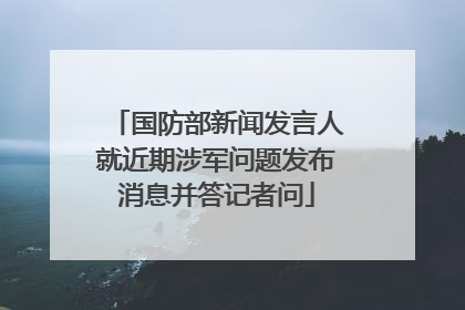 国防部新闻发言人就近期涉军问题发布消息并答记者问