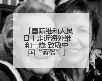 国际维和人员日丨走近海外维和一线 致敬中国“蓝盔”