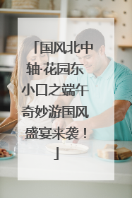 国风北中轴·花园东小口之端午奇妙游国风盛宴来袭！