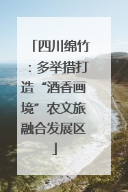四川绵竹：多举措打造“酒香画境”农文旅融合发展区