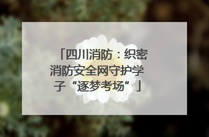 四川消防：织密消防安全网守护学子“逐梦考场”
