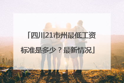 四川21市州最低工资标准是多少？最新情况
