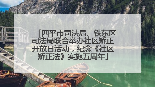 四平市司法局、铁东区司法局联合举办社区矫正开放日活动，纪念《社区矫正法》实施五周年