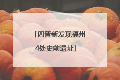四普新发现福州4处史前遗址