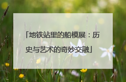 地铁站里的船模展：历史与艺术的奇妙交融