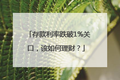 存款利率跌破1%关口，该如何理财？