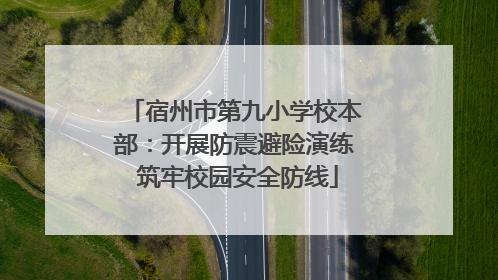 宿州市第九小学校本部：开展防震避险演练 筑牢校园安全防线