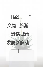 宿迁：“文物+旅游”激活城市发展新脉动