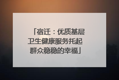 宿迁：优质基层卫生健康服务托起群众稳稳的幸福