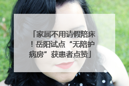 家属不用请假陪床！岳阳试点“无陪护病房”获患者点赞