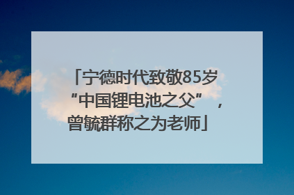 宁德时代致敬85岁“中国锂电池之父”，曾毓群称之为老师