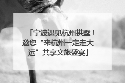 宁波遇见杭州拱墅！邀您“来杭州一定走大运”共享文旅盛宴