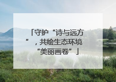 守护“诗与远方”，共绘生态环境“美丽画卷”
