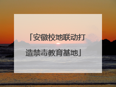 安徽校地联动打造禁毒教育基地