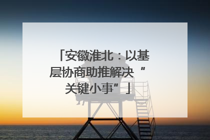 安徽淮北：以基层协商助推解决“关键小事”