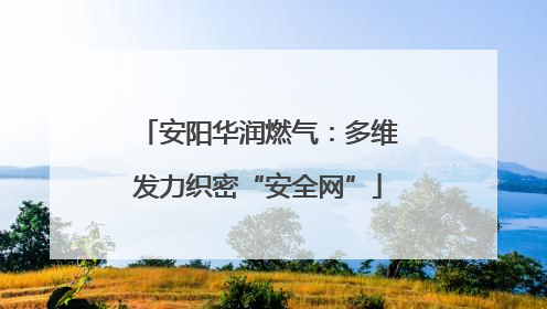 安阳华润燃气：多维发力织密“安全网”