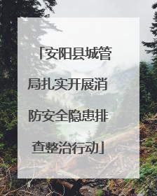 安阳县城管局扎实开展消防安全隐患排查整治行动