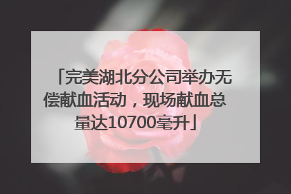 完美湖北分公司举办无偿献血活动，现场献血总量达10700毫升