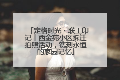 定格时光・联工印记丨西金苑小区拆迁拍照活动，镌刻永恒的家园记忆