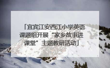 宜宾江安西江小学英语课题组开展“家乡故事进课堂”主题教研活动