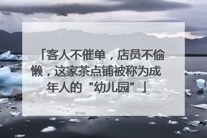 客人不催单，店员不偷懒，这家茶点铺被称为成年人的“幼儿园”