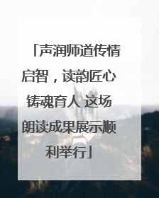 声润师道传情启智，读韵匠心铸魂育人 这场朗读成果展示顺利举行