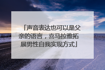声音表达也可以是父亲的语言，喜马拉雅拓展男性自我实现方式