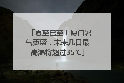 夏至已至！厦门暑气更盛，未来几日最高温将超过35℃