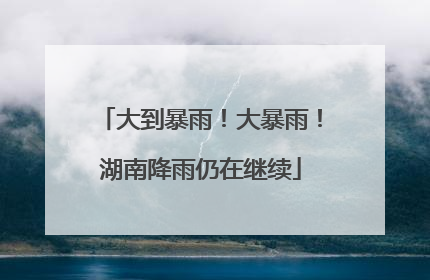 大到暴雨！大暴雨！湖南降雨仍在继续