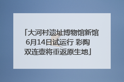 大河村遗址博物馆新馆6月14日试运行 彩陶双连壶将重返原生地