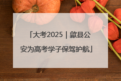 大考2025｜歙县公安为高考学子保驾护航