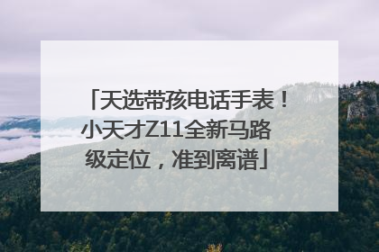 天选带孩电话手表！小天才Z11全新马路级定位，准到离谱