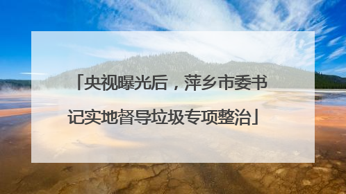 央视曝光后，萍乡市委书记实地督导垃圾专项整治