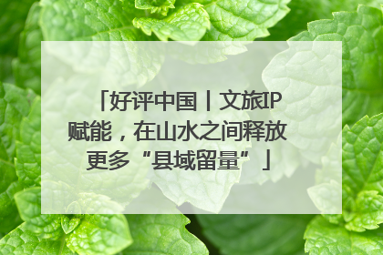 好评中国丨文旅IP赋能，在山水之间释放更多“县域留量”