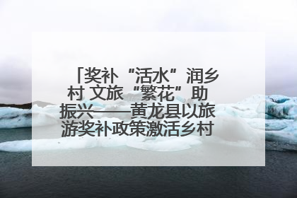 奖补“活水”润乡村 文旅“繁花”助振兴——黄龙县以旅游奖补政策激活乡村振兴新动能