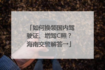 如何换领国内驾驶证、增驾C照？海南交警解答→