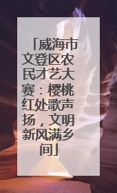 威海市文登区农民才艺大赛：樱桃红处歌声扬，文明新风满乡间