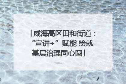威海高区田和街道：“宣讲+”赋能 绘就基层治理同心圆