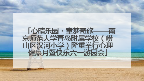 心晴乐园・童梦奇旅——南京师范大学青岛附属学校（崂山区汉河小学）隆重举行心理健康月暨快乐六一游园会